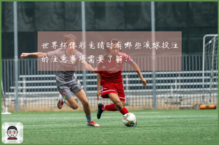 世界杯体彩竞猜时有哪些滚球投注的注意事项需要了解？