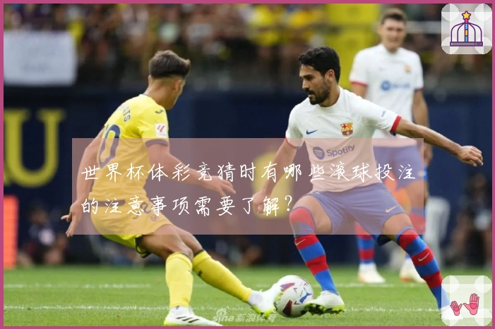 世界杯体彩竞猜时有哪些滚球投注的注意事项需要了解？