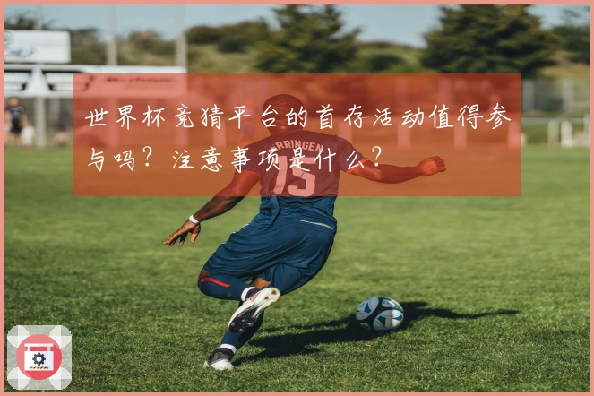 世界杯竞猜平台的首存活动值得参与吗？注意事项是什么？