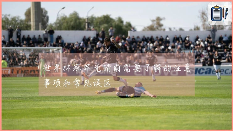 世界杯冠军竞猜前需要了解的注意事项和常见误区