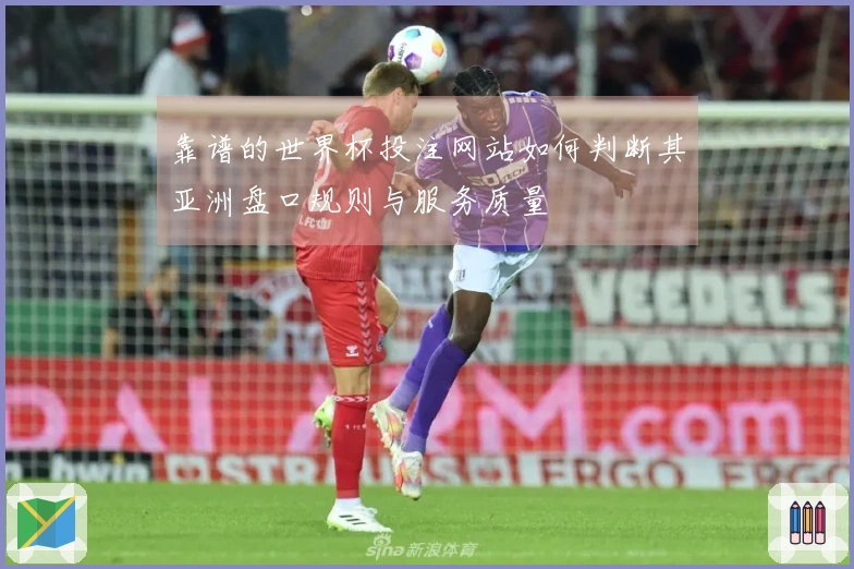 靠谱的世界杯投注网站如何判断其亚洲盘口规则与服务质量