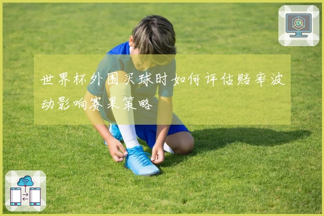世界杯外围买球时如何评估赔率波动影响赛果策略