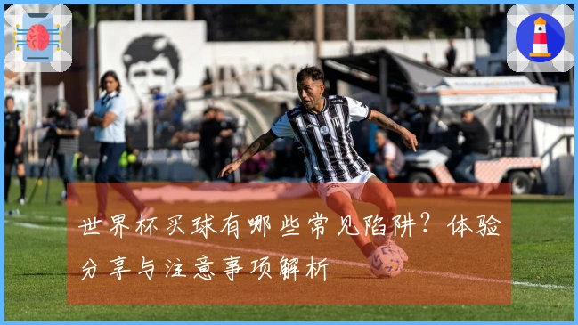 世界杯买球有哪些常见陷阱？体验分享与注意事项解析