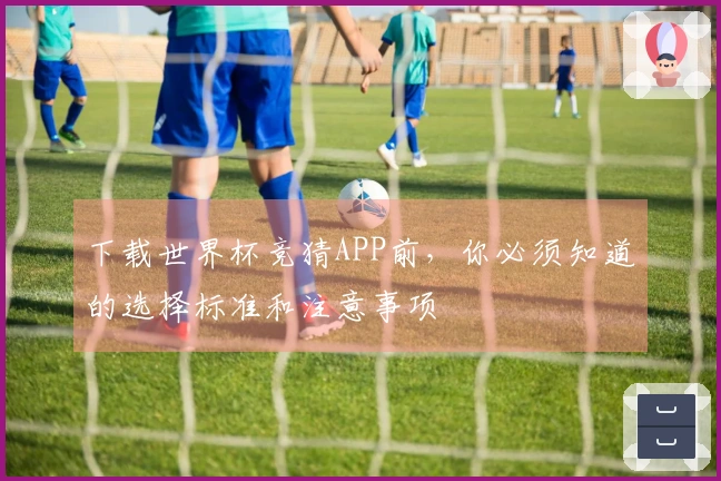 下载世界杯竞猜APP前，你必须知道的选择标准和注意事项